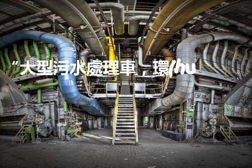 “大型污水處理車，環(huán)保先鋒，守護(hù)碧水藍(lán)天！”